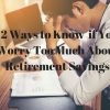12 Ways to Know if You Worry Too Much About Retirement Savings